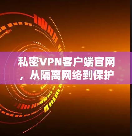 私密VPN客户端官网，从隔离网络到保护隐私的高效解决方案
