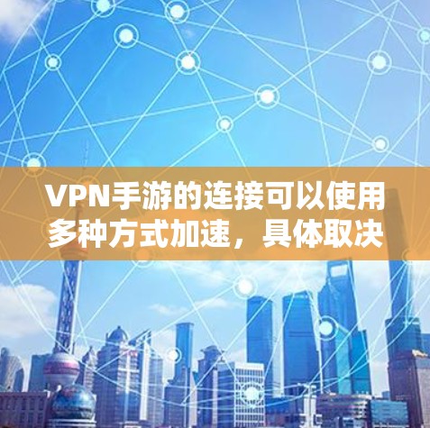 VPN手游的连接可以使用多种方式加速，具体取决于游戏类型和设备情况。以下是一些通用的建议和方法，你可以根据自己的情况调整