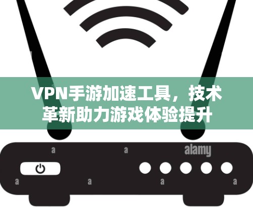 VPN手游加速工具，技术革新助力游戏体验提升