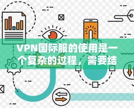 VPN国际服的使用是一个复杂的过程，需要结合多种技能和知识。以下是一步步的指南，帮助你更好地理解和操作