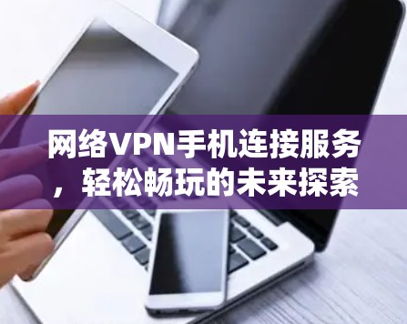 网络VPN手机连接服务，轻松畅玩的未来探索