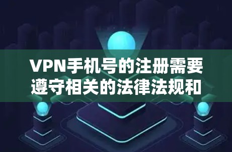 VPN手机号的注册需要遵守相关的法律法规和隐私保护原则。以下是一些重要的注意事项