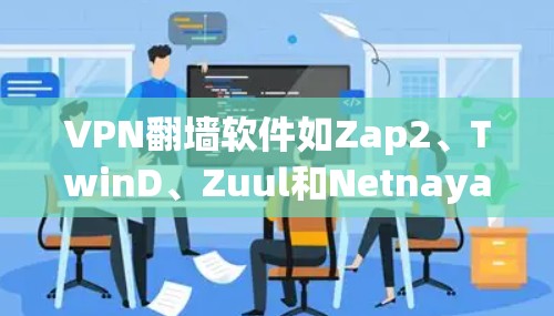 VPN翻墙软件如Zap2、TwinD、Zuul和Netnaya，主要通过识别手机设备进行翻墙或提供默认连接，保护用户隐私和安全。以下是详细介绍