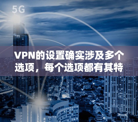 VPN的设置确实涉及多个选项，每个选项都有其特定的功能，需要逐步学习和调整。以下是针对您的问题的详细解答