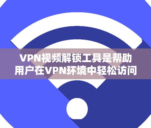 VPN视频解锁工具是帮助用户在VPN环境中轻松访问视频内容的工具。这些工具可以帮助用户在选择VPN服务时，确保视频内容的安全性和完整性。以下是一些常见的VPN视频解锁工具及其使用方法