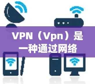 VPN（Vpn）是一种通过网络连接外网设备的技术，旨在提供安全、匿名、便捷的网络访问。VPN试用版是提供给用户进行测试和探索的版本，通常具有以下特点