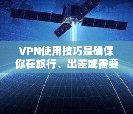 VPN使用技巧是确保你在旅行、出差或需要远程访问时，能够安全有效地使用VPN服务。以下是一些实用的VPN使用技巧，帮助你轻松进行VPN访问