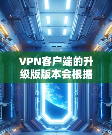 VPN客户端的升级版版本会根据开发者更新的版本号和功能特性进行调整。以下是几个常见的VPN客户端升级版本及其特点