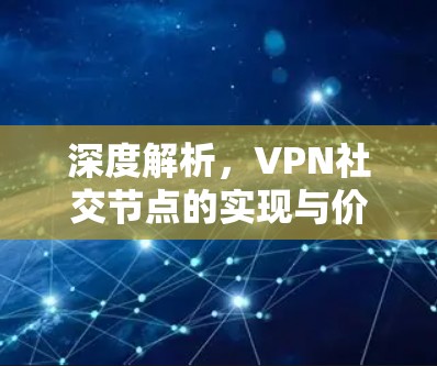 深度解析,VPN社交节点的实现与价值 深度解析,VPN社交节点的实现与价值