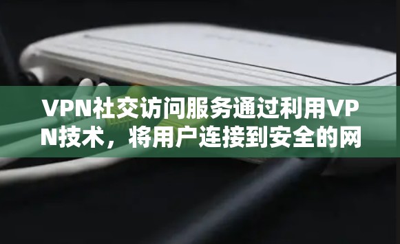 VPN社交访问服务通过利用VPN技术，将用户连接到安全的网络环境，允许用户进行社交活动。以下是详细的步骤指南