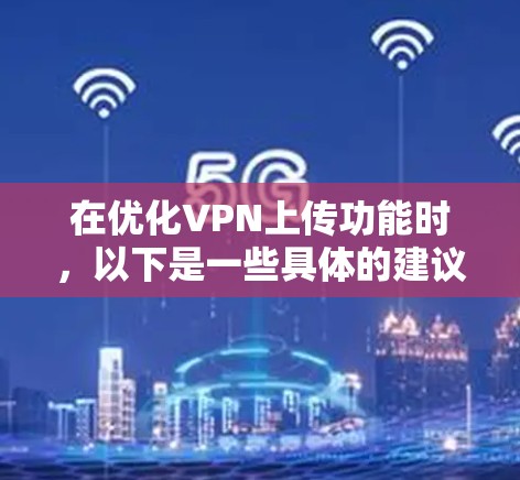 在优化VPN上传功能时，以下是一些具体的建议和步骤