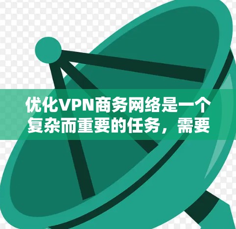 优化VPN商务网络是一个复杂而重要的任务，需要综合考虑多个因素。以下是一步步的解决方案