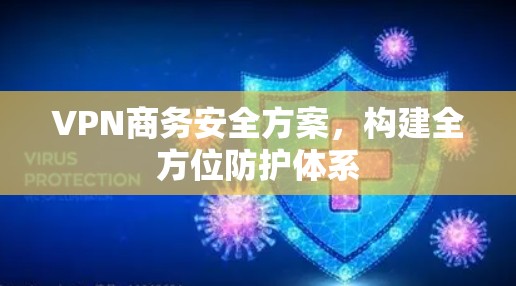 VPN商务安全方案,构建全方位防护体系 VPN商务安全方案,构建全方位防护体系