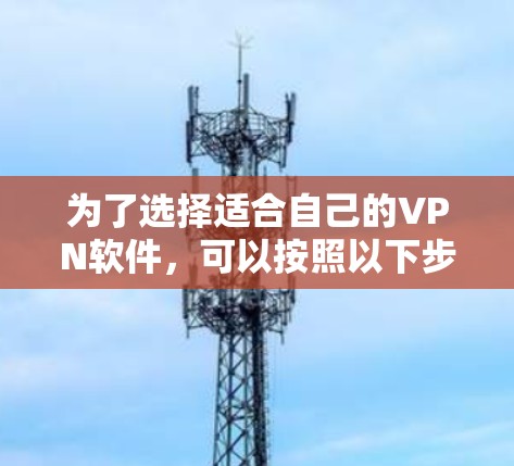 为了选择适合自己的VPN软件，可以按照以下步骤进行