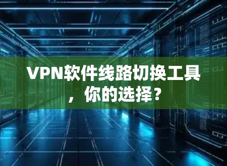 VPN软件线路切换工具，你的选择？