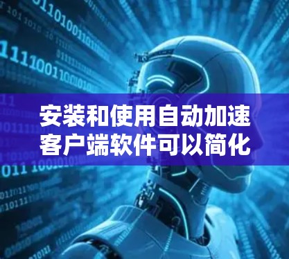 安装和使用自动加速客户端软件可以简化VPN下载流程，以下是详细的步骤和注意事项