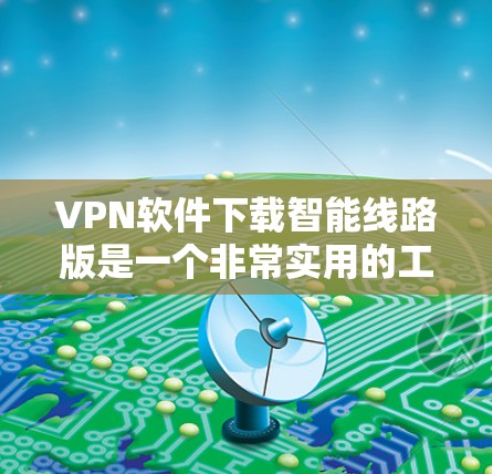 VPN软件下载智能线路版是一个非常实用的工具，可以帮助用户轻松连接国际互联网。以下是使用智能线路版下载VPN软件的具体步骤