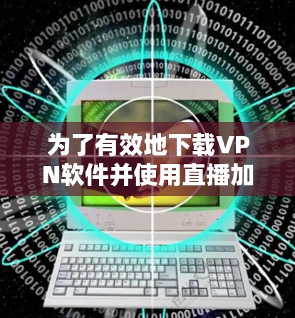 为了有效地下载VPN软件并使用直播加速版，以下是一些详细且有条理的步骤指南