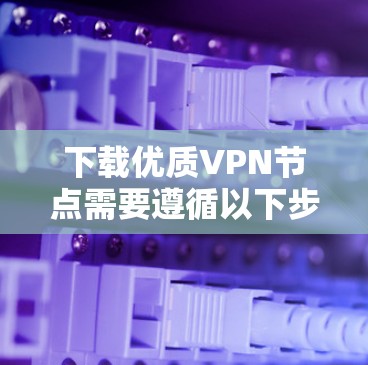下载优质VPN节点需要遵循以下步骤，确保安全且高效