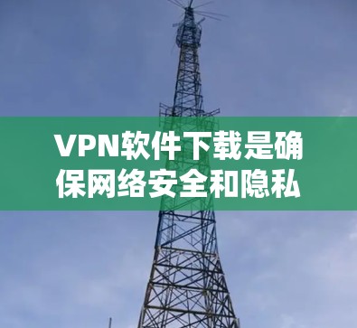 VPN软件下载是确保网络安全和隐私的重要工具。以下是推荐的可靠网络APP，供您参考