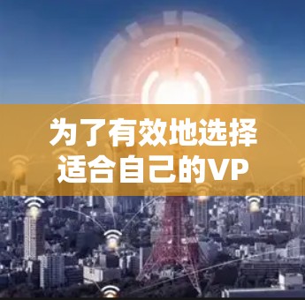 为了有效地选择适合自己的VPN软件，以下是一个清晰的步骤指南