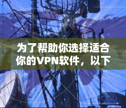 为了帮助你选择适合你的VPN软件，以下是详细的比较和推荐