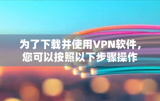 为了下载并使用VPN软件，您可以按照以下步骤操作