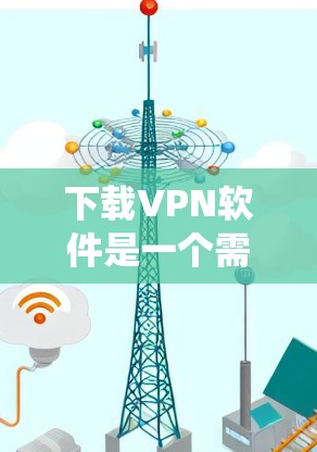下载VPN软件是一个需要系统性的步骤，以下是一个清晰的指南，帮助你顺利完成下载和使用
