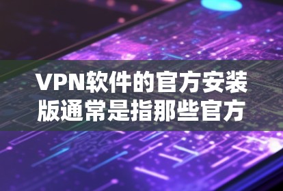 VPN软件的官方安装版通常是指那些官方发布的、经过严格审核和优化的版本，适合个人用户使用。以下是一些常见的VPN软件及其官方版本的特点