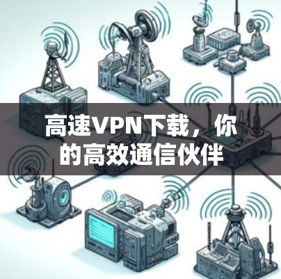 高速VPN下载,你的高效通信伙伴 高速VPN下载,你的高效通信伙伴