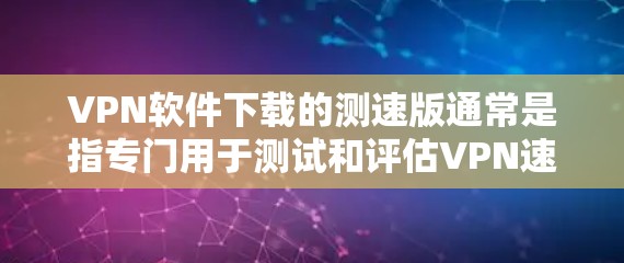VPN软件下载的测速版通常是指专门用于测试和评估VPN速度的软件或工具。以下是一些常见的VPN软件及其测速功能，供您参考