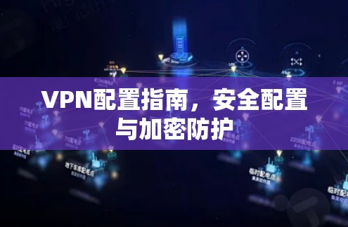 VPN配置指南，安全配置与加密防护