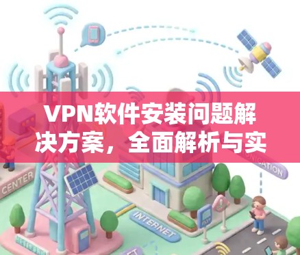 VPN软件安装问题解决方案，全面解析与实用技巧