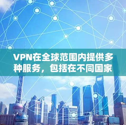 VPN在全球范围内提供多种服务，包括在不同国家和地区使用的功能。在日本，VPN服务主要通过以下网络提供