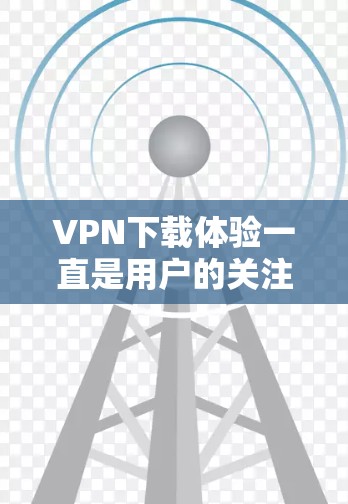 VPN下载体验一直是用户的关注点，尤其是在选择使用时，了解其下载过程和体验是一个关键的方面。以下是对VPN下载体验的一些常见问题和详细分析，帮助你更好地了解如何享受VPN的体验