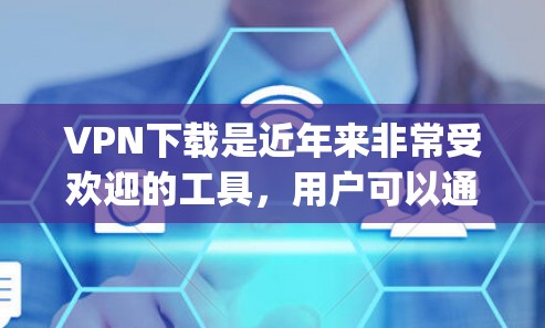 VPN下载是近年来非常受欢迎的工具，用户可以通过这些下载软件进行娱乐、学习、商业用途等多种活动。以下是一些 popular 的VPN下载推荐，它们根据不同的需求和特点进行了评价