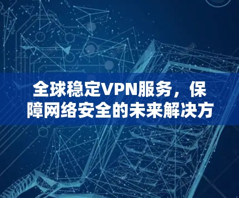 全球稳定VPN服务，保障网络安全的未来解决方案