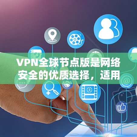 VPN全球节点版是网络安全的优质选择，适用于访问全球范围内的网络。以下是一些推荐的VPN全球节点版，涵盖不同的需求和偏好