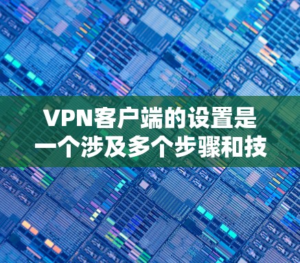 VPN客户端的设置是一个涉及多个步骤和技巧的流程，具体操作可能因设备和VPN软件的不同而有所变化。以下是一些常见的VPN客户端设置步骤和技巧，帮助您完成设置