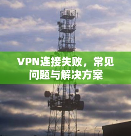 VPN连接失败，常见问题与解决方案