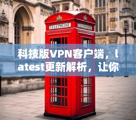 科技版VPN客户端，latest更新解析，让你的网络更 secure！