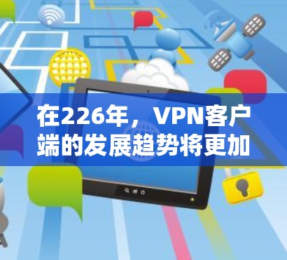 在226年，VPN客户端的发展趋势将更加注重技术的创新、用户体验的提升以及对隐私和安全的更高要求。以下是226年VPN客户端的未来趋势