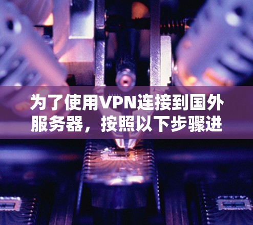 为了使用VPN连接到国外服务器，按照以下步骤进行