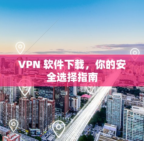 VPN 软件下载，你的安全选择指南