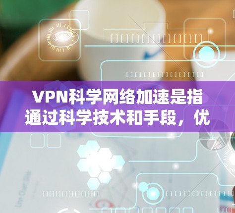 VPN科学网络加速是指通过科学技术和手段，优化VPN的性能，提升网络连接速度。以下是一些可能的解释和解决方案