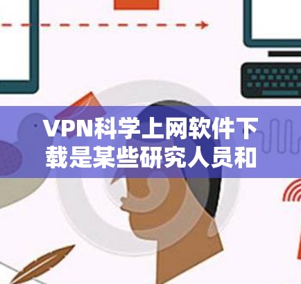 VPN科学上网软件下载是某些研究人员和科学家在进行科学实验或分析时使用的工具。以下是一些可靠且经过严格测试的VPN软件推荐，帮助您进行科学用途