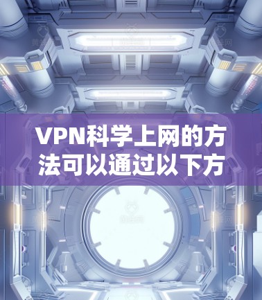 VPN科学上网的方法可以通过以下方式实现,结合科学实验和学术研究的需求 VPN科学上网的方法可以通过以下方式实现,结合科学实验和学术研究的需求