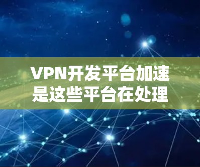 VPN开发平台加速是这些平台在处理请求时的一种优化方式。以下是关于VPN开发平台加速的详细信息