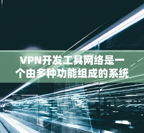 VPN开发工具网络是一个由多种功能组成的系统，用于管理虚拟网络环境。以下是该领域的主要功能和考虑因素