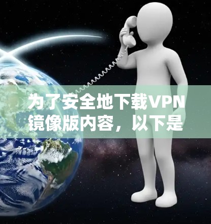 为了安全地下载VPN镜像版内容，以下是一个有序的步骤指南